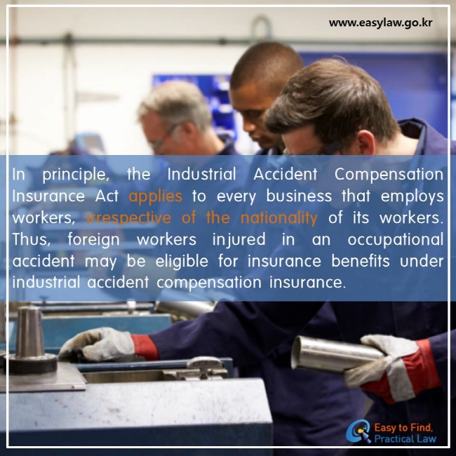 In principle, the Industrial Accident Compensation Insurance Act applies to every business that employs workers, irrespective of the nationality of its workers. Thus, foreign workers injured in an occupational accident may be eligible for insurance benefits under industrial accident compensation insurance.